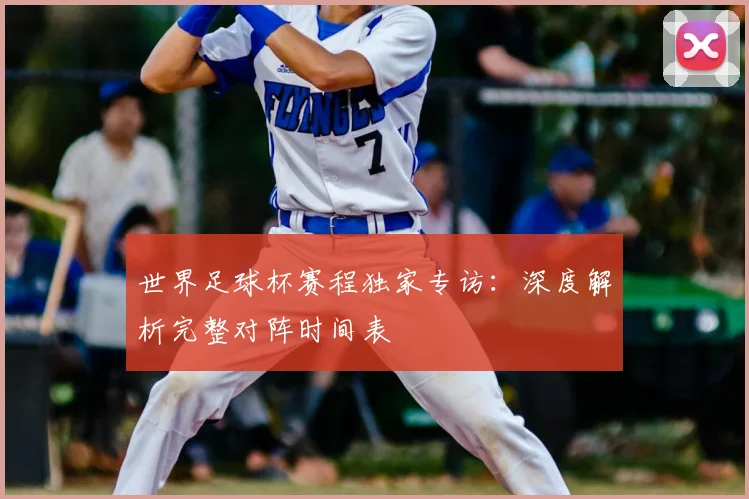 世界足球杯赛程独家专访:深度解析完整对阵时间表