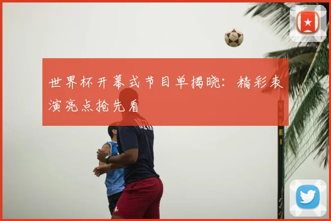 世界杯开幕式节目单揭晓:精彩表演亮点抢先看