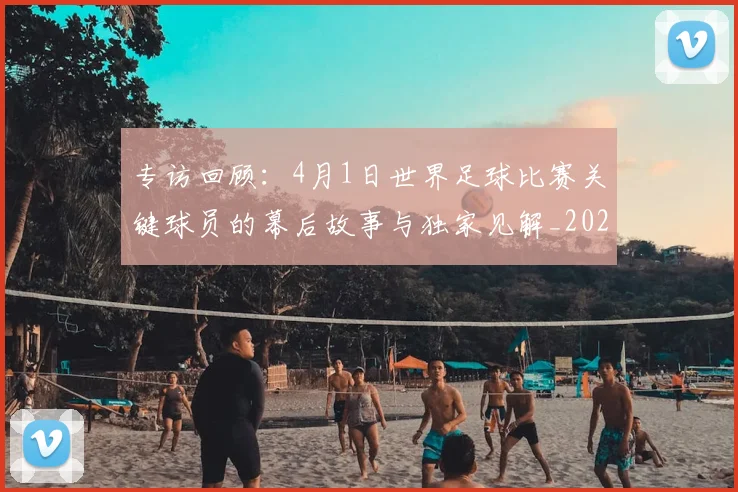 专访回顾:4月1日世界足球比赛关键球员的幕后故事与独家见解_20260609201220