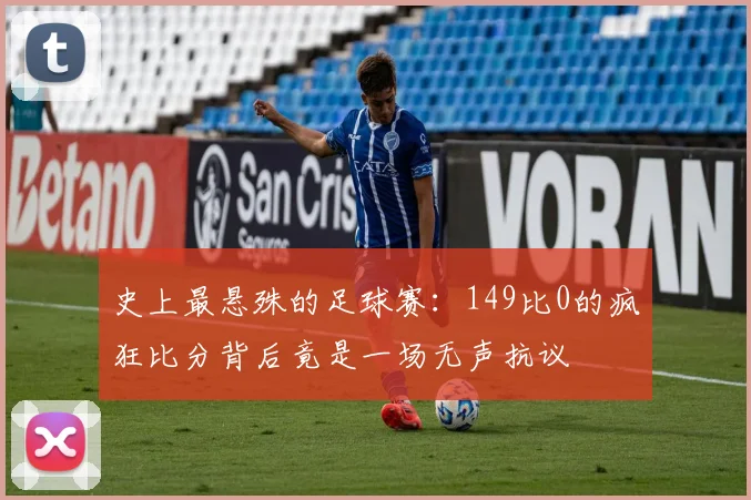 史上最悬殊的足球赛:149比0的疯狂比分背后竟是一场无声抗议