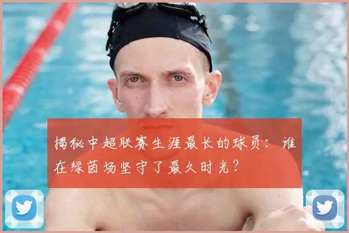 揭秘中超联赛生涯最长的球员:谁在绿茵场坚守了最久时光?