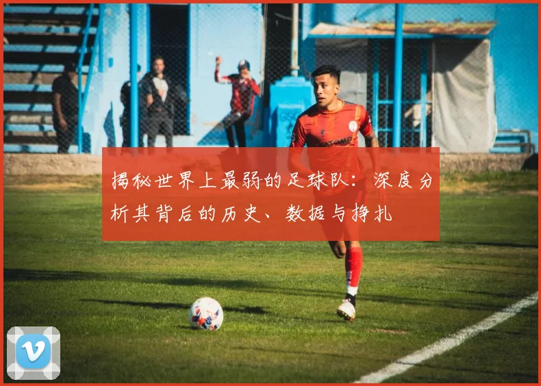 揭秘世界上最弱的足球队：深度分析其背后的历史、数据与挣扎