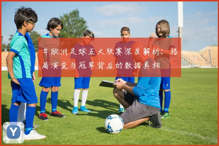 年欧洲足球五大联赛深度解析：格局演变与冠军背后的数据真相
