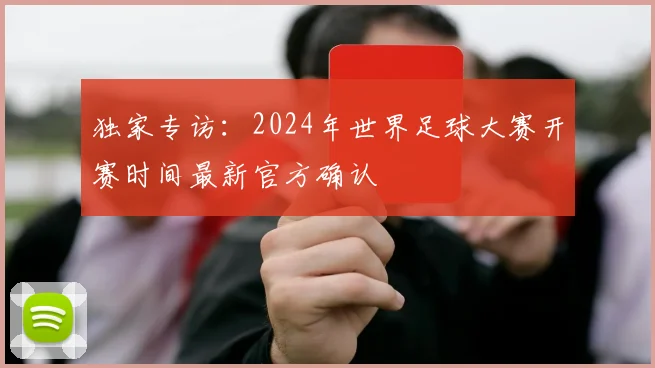 独家专访：2024年世界足球大赛开赛时间最新官方确认
