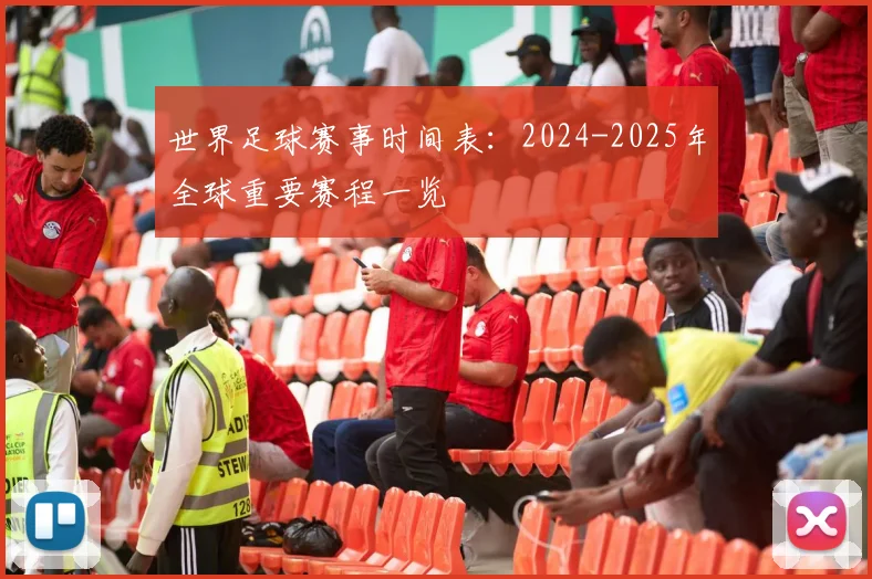 世界足球赛事时间表：2024-2025年全球重要赛程一览