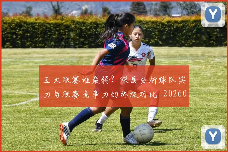 五大联赛谁最弱?深度分析球队实力与联赛竞争力的终极对比_20260611141816