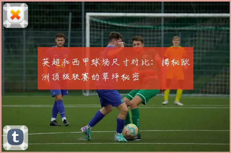 英超和西甲球场尺寸对比：揭秘欧洲顶级联赛的草坪秘密