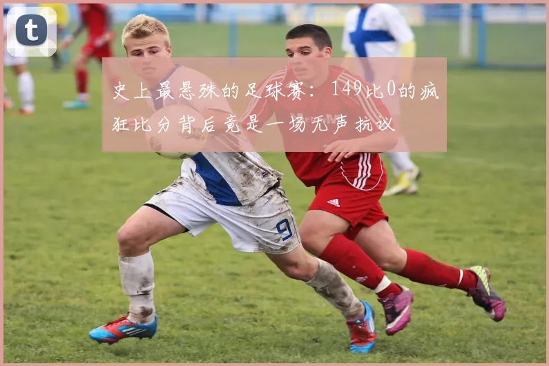 史上最悬殊的足球赛：149比0的疯狂比分背后竟是一场无声抗议