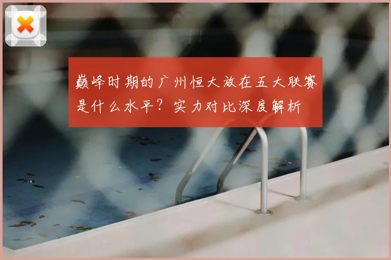 巅峰时期的广州恒大放在五大联赛是什么水平？实力对比深度解析