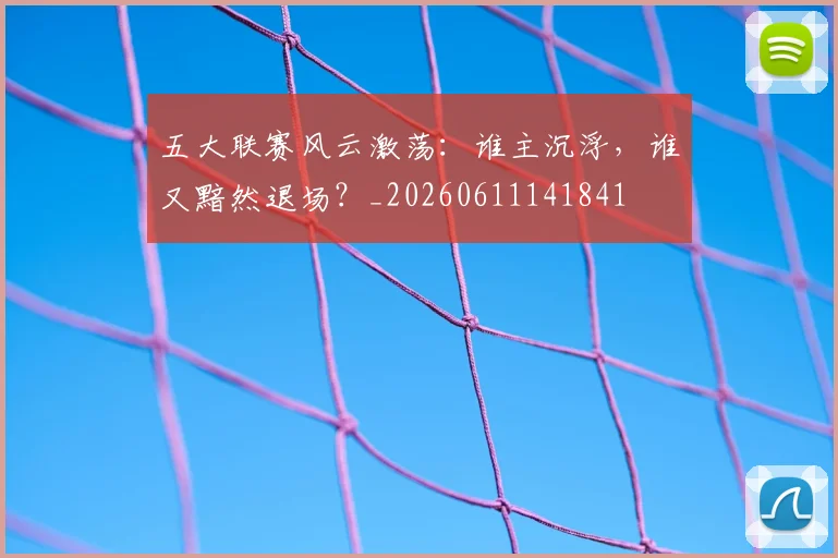五大联赛风云激荡:谁主沉浮,谁又黯然退场?_20260611141841