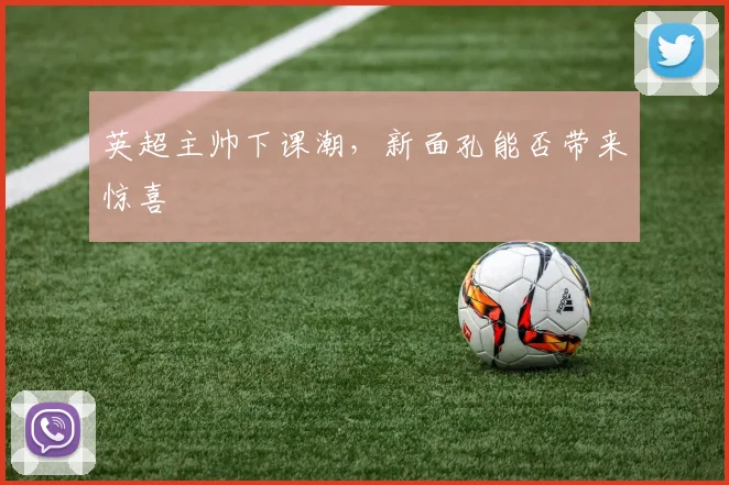 英超主帅下课潮,新面孔能否带来惊喜