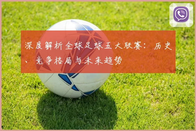 深度解析全球足球五大联赛：历史、竞争格局与未来趋势