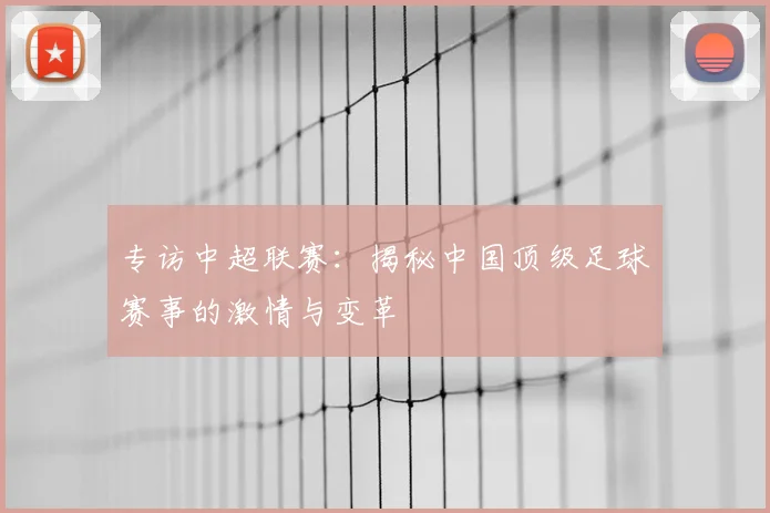专访中超联赛:揭秘中国顶级足球赛事的激情与变革