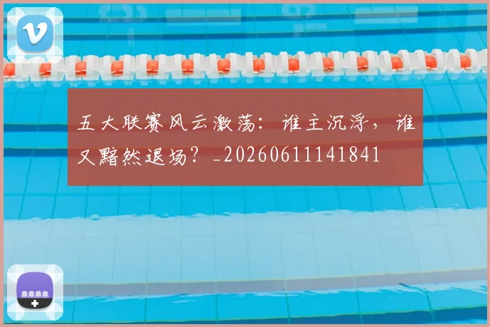 五大联赛风云激荡：谁主沉浮，谁又黯然退场？_20260611141841