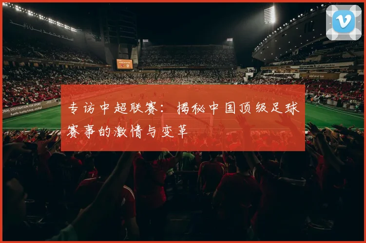 专访中超联赛：揭秘中国顶级足球赛事的激情与变革