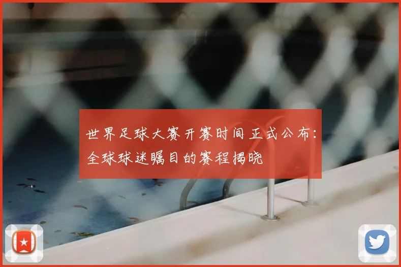 世界足球大赛开赛时间正式公布：全球球迷瞩目的赛程揭晓