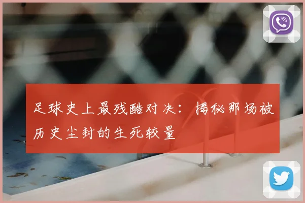 足球史上最残酷对决:揭秘那场被历史尘封的生死较量