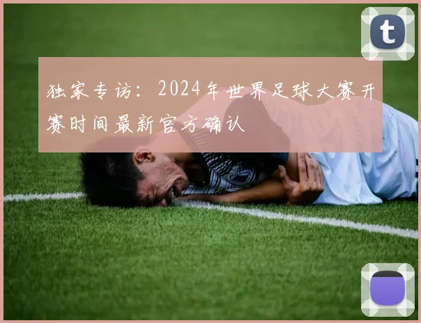 独家专访：2024年世界足球大赛开赛时间最新官方确认