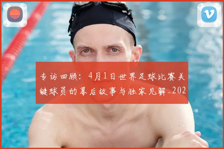 专访回顾：4月1日世界足球比赛关键球员的幕后故事与独家见解_20260609201220